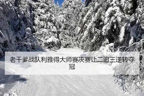 老干爹战队利雅得大师赛决赛让二追三逆转夺冠