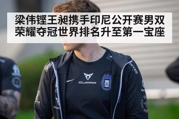 梁伟铿王昶携手印尼公开赛男双荣耀夺冠世界排名升至第一宝座