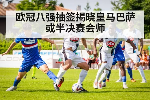 欧冠八强抽签揭晓皇马巴萨或半决赛会师