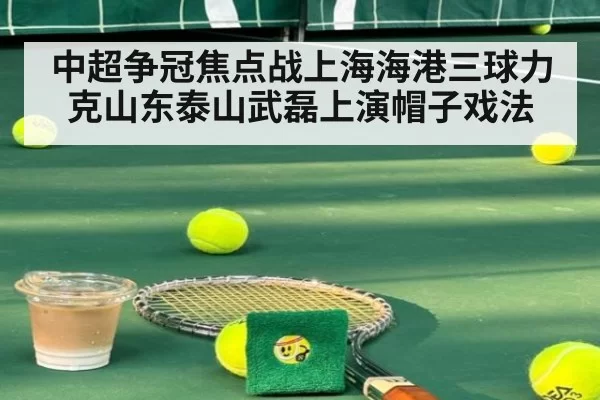 中超争冠焦点战上海海港三球力克山东泰山武磊上演帽子戏法