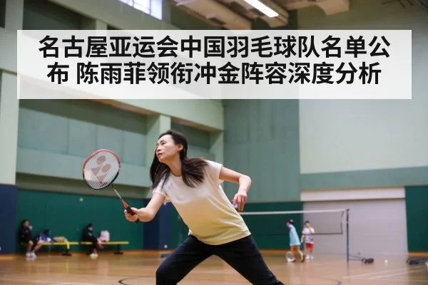 名古屋亚运会中国羽毛球队名单公布 陈雨菲领衔冲金阵容深度分析