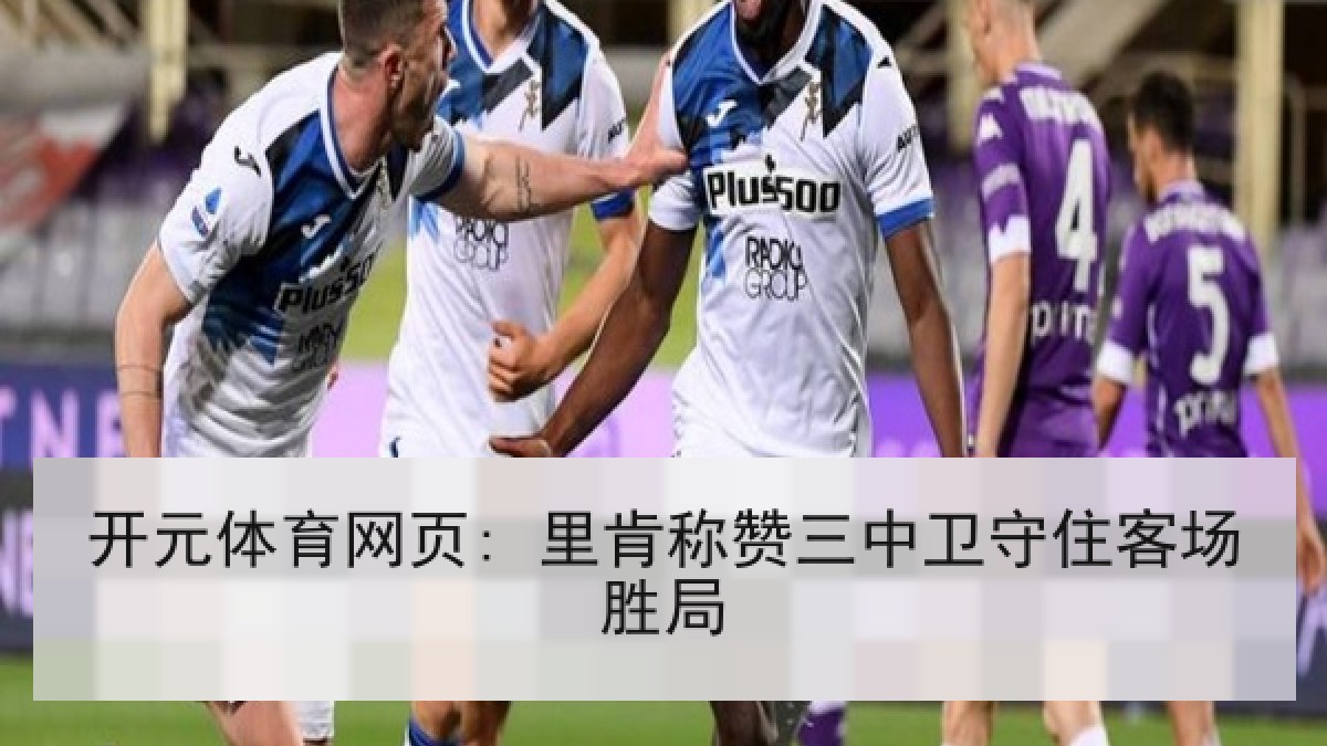 开元体育网页: 里肯称赞三中卫守住客场胜局 开元体育网页: 里肯称赞三中卫守住客场胜局