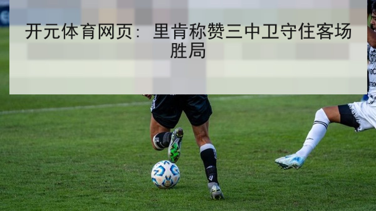 开元体育网页: 里肯称赞三中卫守住客场胜局 开元体育网页: 里肯称赞三中卫守住客场胜局